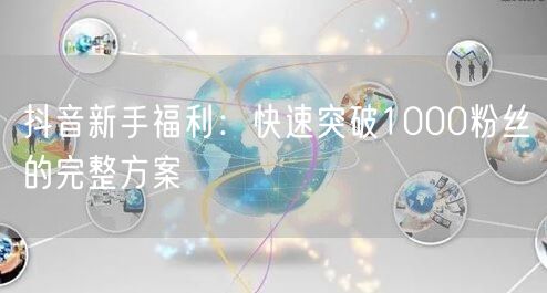 抖音新手福利：快速突破1000粉丝的完整方案