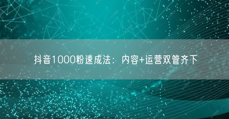 抖音1000粉速成法：内容+运营双管齐下