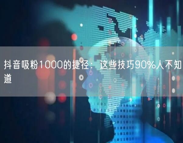 抖音吸粉1000的捷径：这些技巧90%人不知道