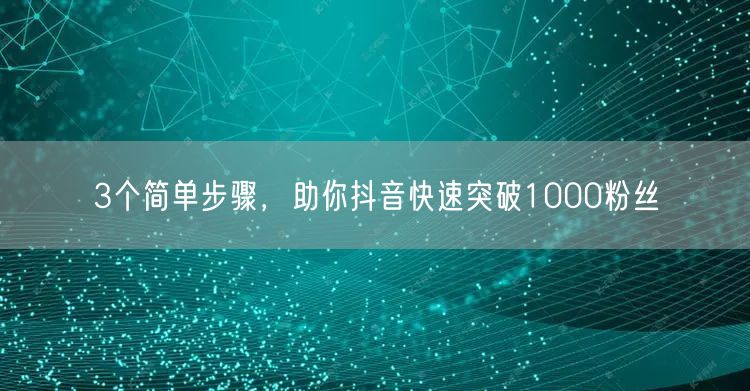 3个简单步骤，助你抖音快速突破1000粉丝