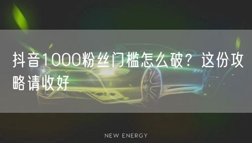 抖音1000粉丝门槛怎么破？这份攻略请收好
