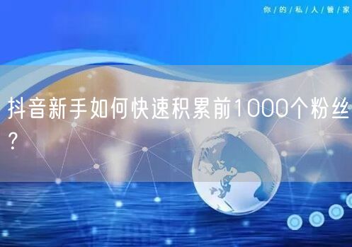 抖音新手如何快速积累前1000个粉丝？