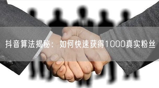 抖音算法揭秘：如何快速获得1000真实粉丝