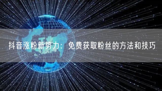 抖音涨粉新势力：免费获取粉丝的方法和技巧