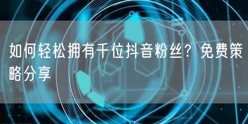 如何轻松拥有千位抖音粉丝？免费策略分享