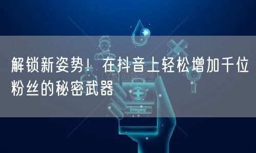 解锁新姿势！在抖音上轻松增加千位粉丝的秘密武器