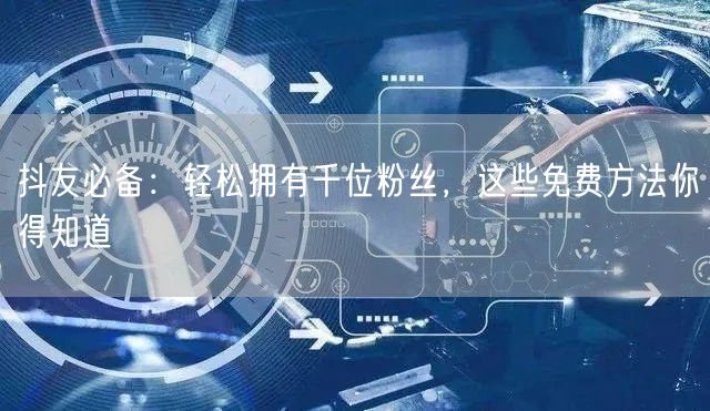 抖友必备：轻松拥有千位粉丝，这些免费方法你得知道