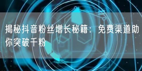 揭秘抖音粉丝增长秘籍：免费渠道助你突破千