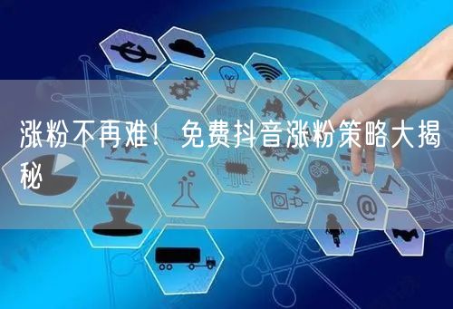 涨粉不再难！免费抖音涨粉策略大揭秘