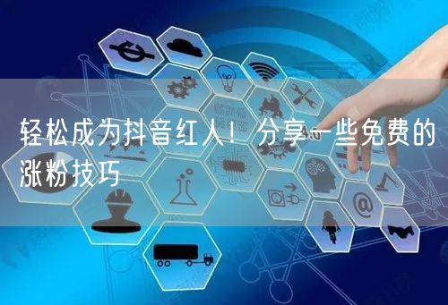轻松成为抖音红人！分享一些免费的涨粉技巧