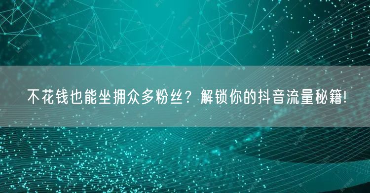 不花钱也能坐拥众多粉丝？解锁你的抖音流量秘籍!