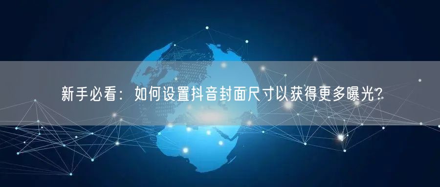 新手必看：如何设置抖音封面尺寸以获得更多曝光？