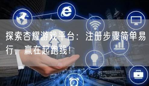 探索杏耀游戏平台：注册步骤简单易行，赢在起跑线！
