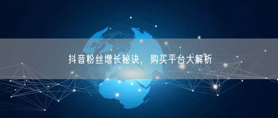抖音粉丝增长秘诀，购买平台大解析