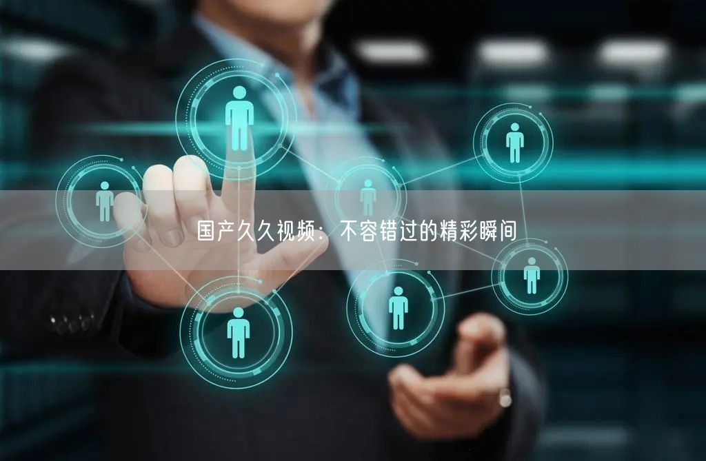 国产久久视频：不容错过的精彩瞬间
