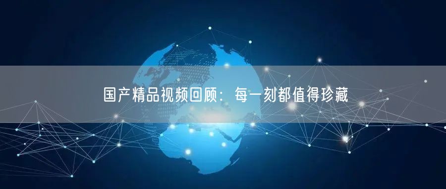 国产精品视频回顾：每一刻都值得珍藏