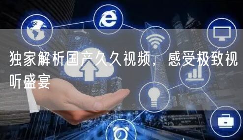 独家解析国产久久视频，感受极致视听盛宴
