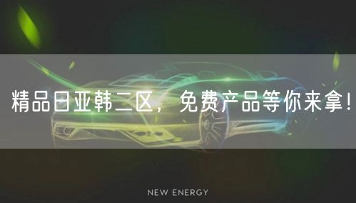 精品日亚韩二区，免费产品等你来拿！