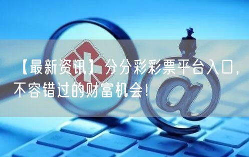 【最新资讯】分分彩彩票平台入口，不容错过