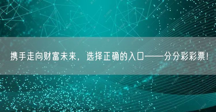 携手走向财富未来，选择正确的入口——分分彩彩票！