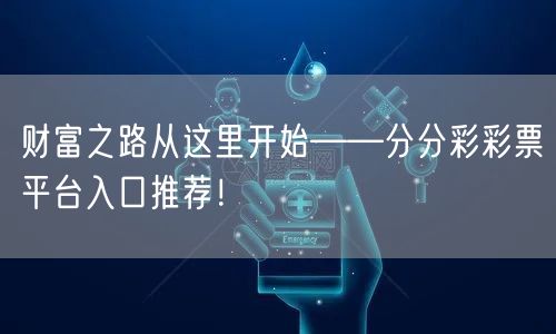 财富之路从这里开始——分分彩彩票平台入口推荐！