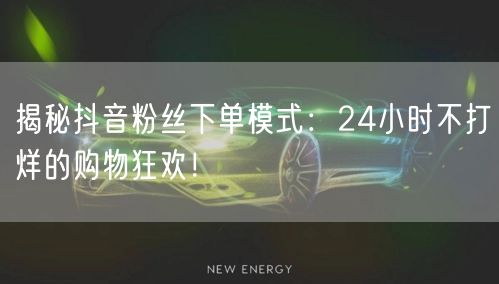 揭秘抖音粉丝下单模式：24小时不打烊的购物狂欢！