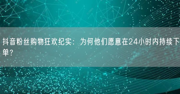 抖音粉丝购物狂欢纪实：为何他们愿意在24