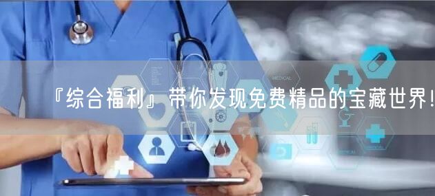 『综合福利』带你发现免费精品的宝藏世界！