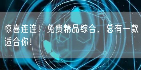 惊喜连连！免费精品综合，总有一款适合你！