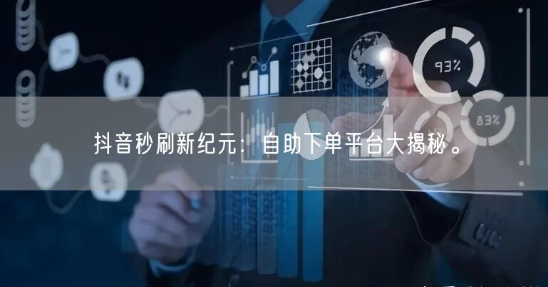 抖音秒刷新纪元：自助下单平台大揭秘。