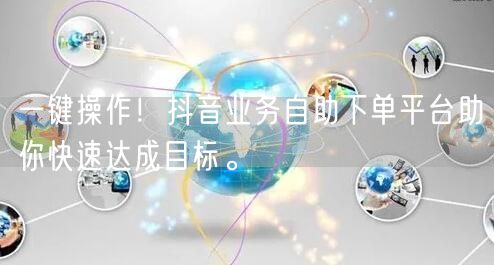 一键操作！抖音业务自助下单平台助你快速达成目标。