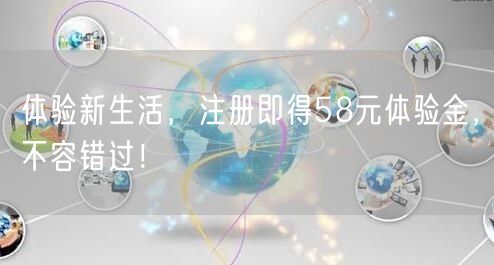 体验新生活，注册即得58元体验金，不容错过！