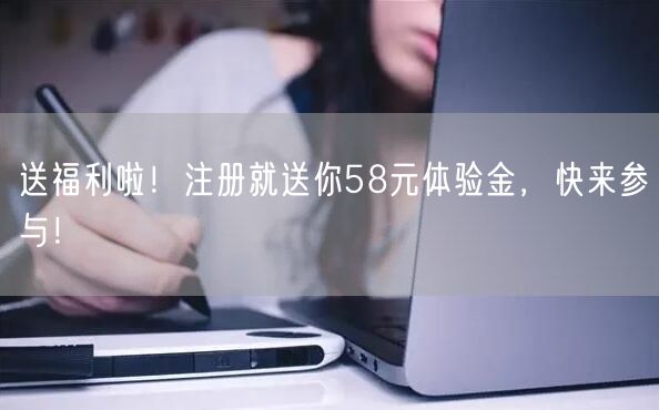 送福利啦！注册就送你58元体验金，快来参与！