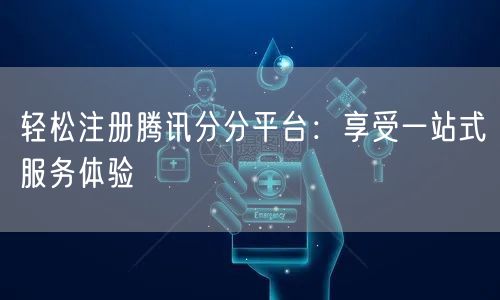 轻松注册腾讯分分平台：享受一站式服务体验