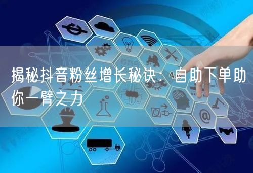 揭秘抖音粉丝增长秘诀：自助下单助你一臂之力