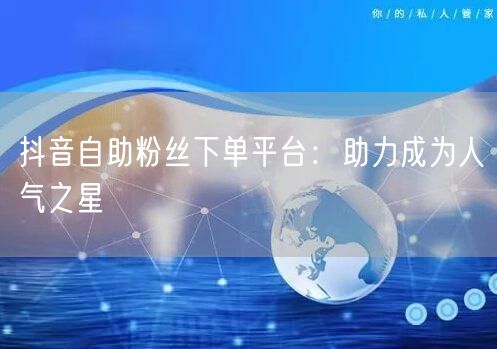 抖音自助粉丝下单平台：助力成为人气之星