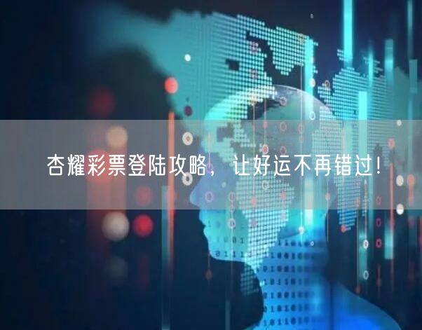 杏耀彩票登陆攻略，让好运不再错过！