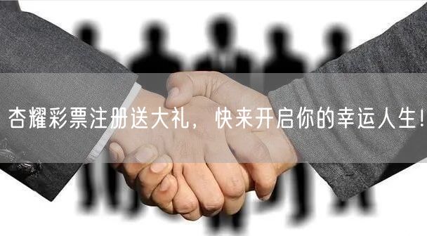 杏耀彩票注册送大礼，快来开启你的幸运人生！
