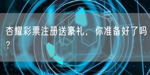 杏耀彩票注册送豪礼，你准备好了吗？