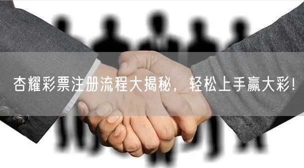 杏耀彩票注册流程大揭秘，轻松上手赢大彩！