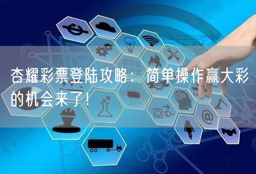 杏耀彩票登陆攻略：简单操作赢大彩的机会来了！