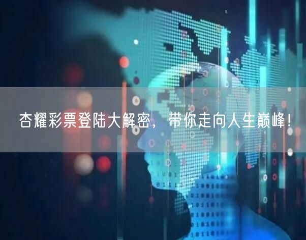 杏耀彩票登陆大解密，带你走向人生巅峰！