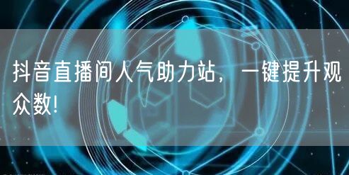 抖音直播间人气助力站，一键提升观众数!