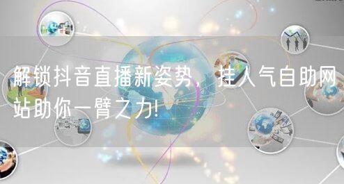 解锁抖音直播新姿势，挂人气自助网站助你一臂之力!