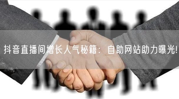 抖音直播间增长人气秘籍：自助网站助力曝光!