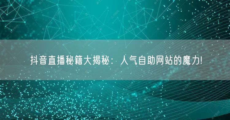 抖音直播秘籍大揭秘：人气自助网站的魔力!