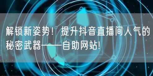 解锁新姿势！提升抖音直播间人气的秘密武器——自助网站!