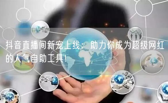 抖音直播间新宠上线：助力你成为超级网红的人气自助工具！