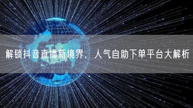 解锁抖音直播新境界，人气自助下单平台大解