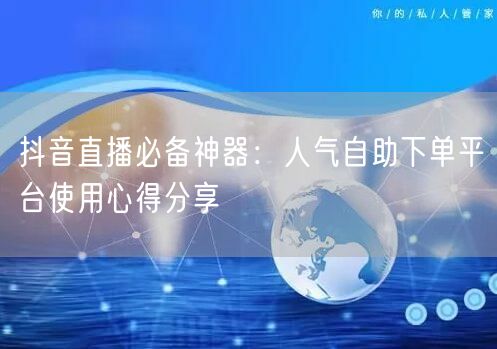 抖音直播必备神器：人气自助下单平台使用心得分享